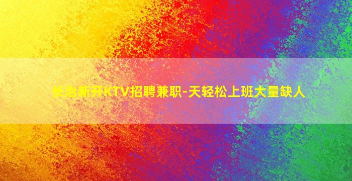 长治新开KTV招聘兼职-天轻松上班大量缺人